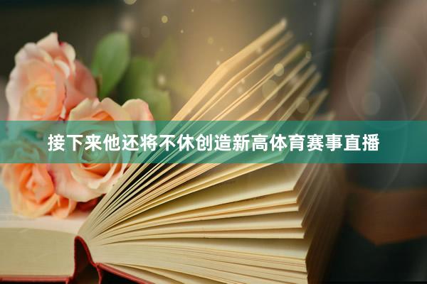 接下来他还将不休创造新高体育赛事直播