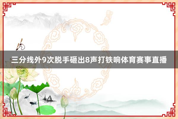 三分线外9次脱手砸出8声打铁响体育赛事直播