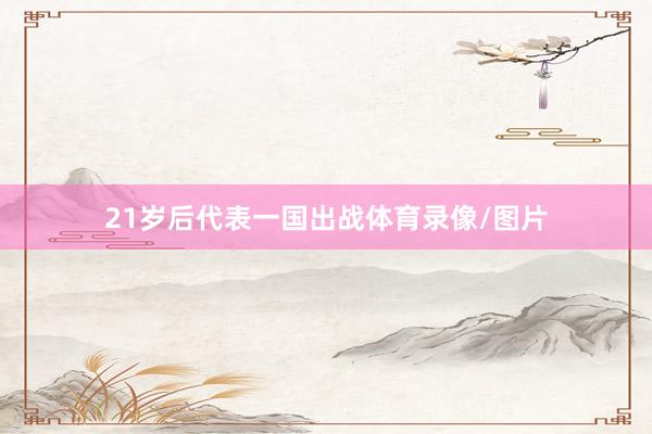 21岁后代表一国出战体育录像/图片