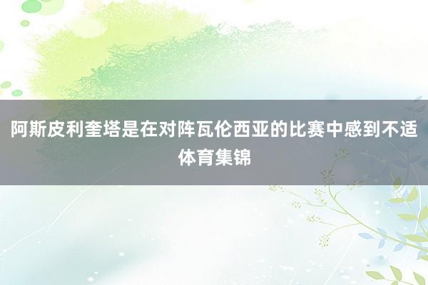 阿斯皮利奎塔是在对阵瓦伦西亚的比赛中感到不适体育集锦