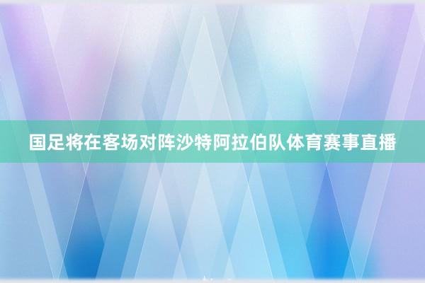 国足将在客场对阵沙特阿拉伯队体育赛事直播