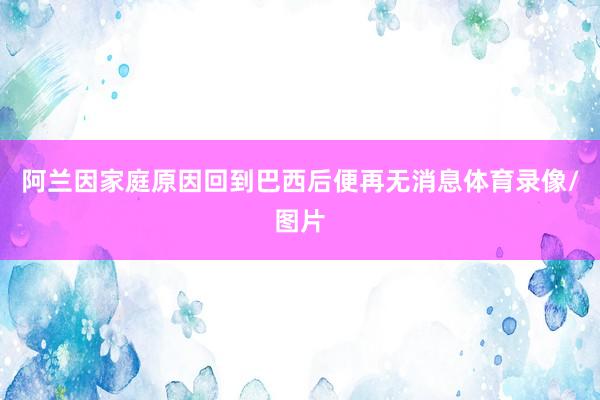 阿兰因家庭原因回到巴西后便再无消息体育录像/图片