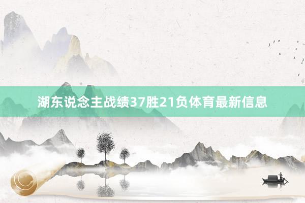 湖东说念主战绩37胜21负体育最新信息