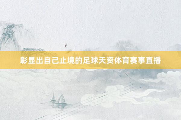 彰显出自己止境的足球天资体育赛事直播