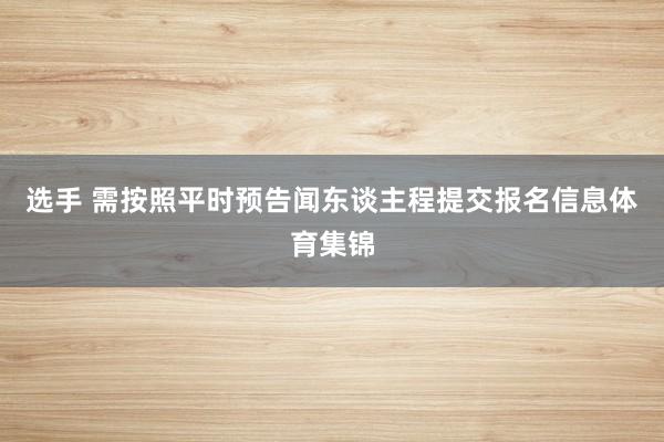 选手 需按照平时预告闻东谈主程提交报名信息体育集锦