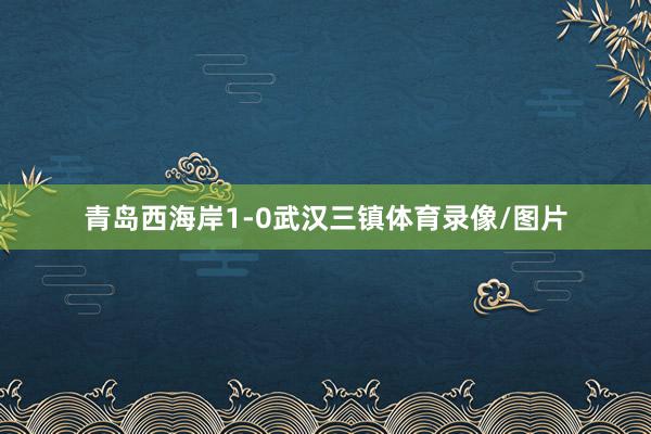 青岛西海岸1-0武汉三镇体育录像/图片