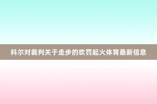 科尔对裁判关于走步的吹罚起火体育最新信息