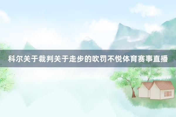 科尔关于裁判关于走步的吹罚不悦体育赛事直播