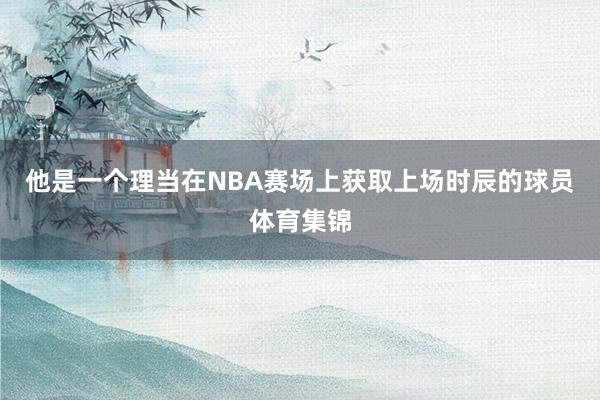 他是一个理当在NBA赛场上获取上场时辰的球员体育集锦