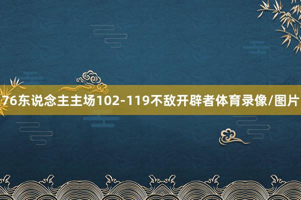 76东说念主主场102-119不敌开辟者体育录像/图片