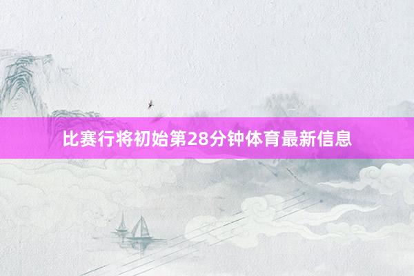 比赛行将初始第28分钟体育最新信息