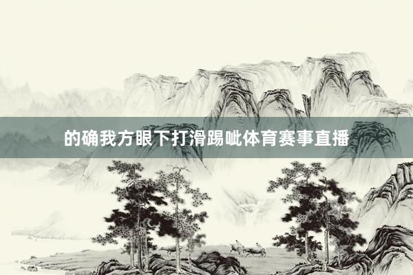 的确我方眼下打滑踢呲体育赛事直播