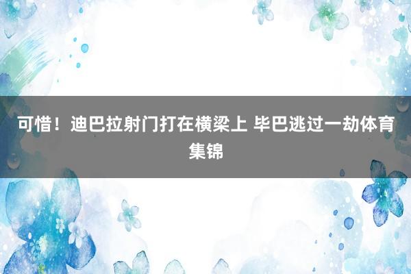 可惜！迪巴拉射门打在横梁上 毕巴逃过一劫体育集锦