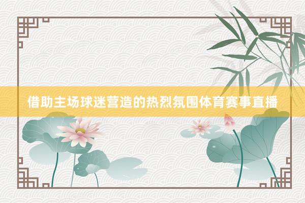 借助主场球迷营造的热烈氛围体育赛事直播