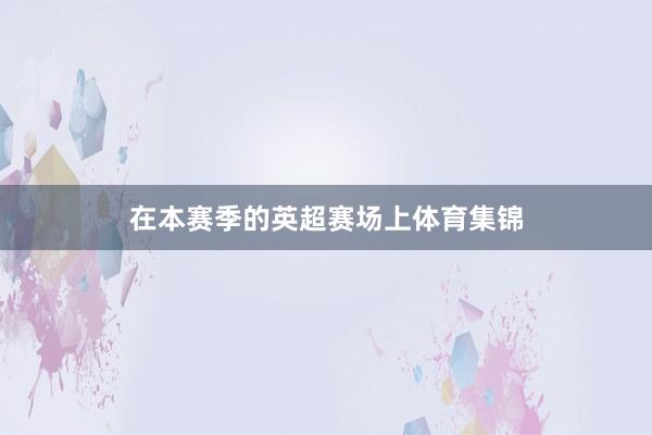 在本赛季的英超赛场上体育集锦