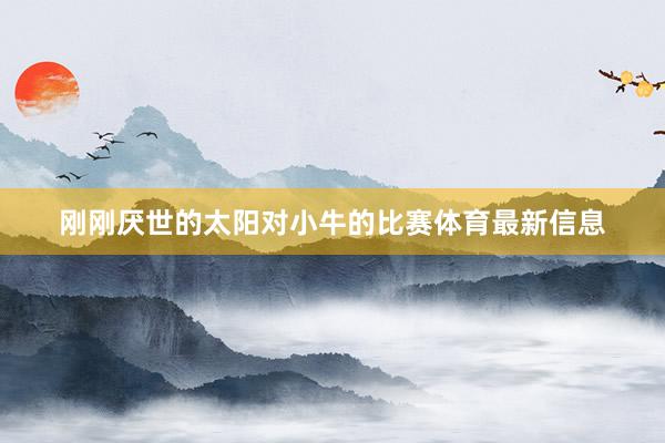 刚刚厌世的太阳对小牛的比赛体育最新信息