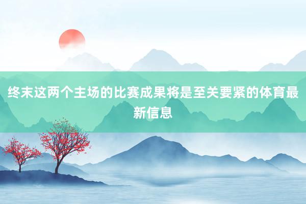 终末这两个主场的比赛成果将是至关要紧的体育最新信息