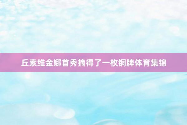 丘索维金娜首秀摘得了一枚铜牌体育集锦