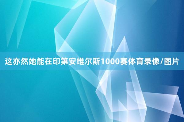 这亦然她能在印第安维尔斯1000赛体育录像/图片