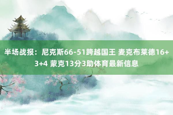 半场战报：尼克斯66-51跨越国王 麦克布莱德16+3+4 蒙克13分3助体育最新信息