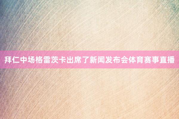 拜仁中场格雷茨卡出席了新闻发布会体育赛事直播