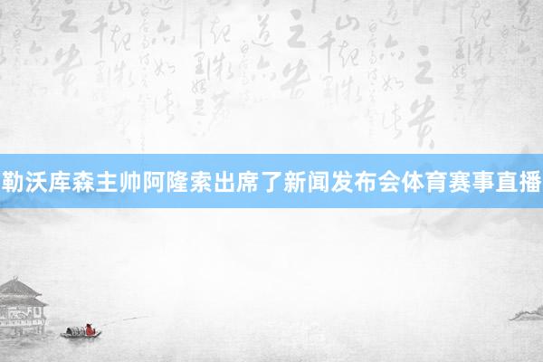 勒沃库森主帅阿隆索出席了新闻发布会体育赛事直播