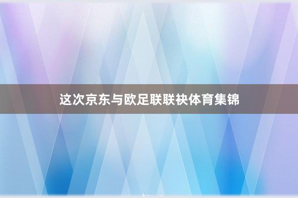 这次京东与欧足联联袂体育集锦