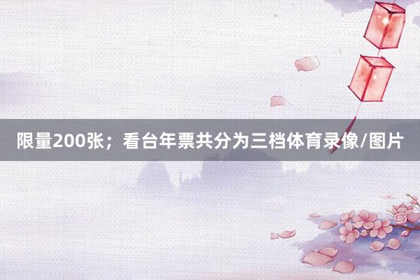 限量200张；看台年票共分为三档体育录像/图片