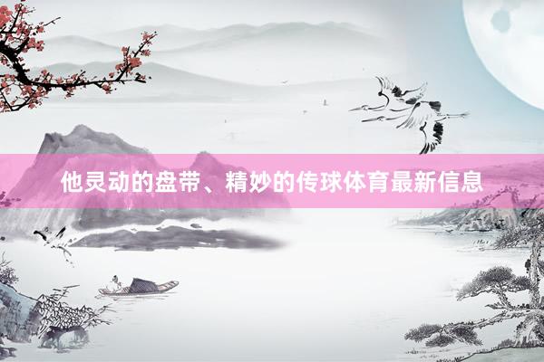 他灵动的盘带、精妙的传球体育最新信息