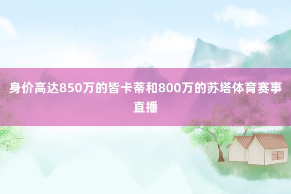 身价高达850万的皆卡蒂和800万的苏塔体育赛事直播