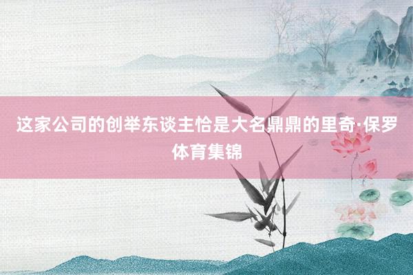 这家公司的创举东谈主恰是大名鼎鼎的里奇·保罗体育集锦