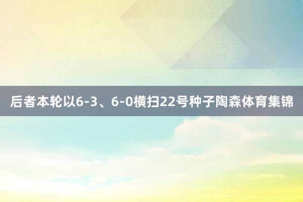 后者本轮以6-3、6-0横扫22号种子陶森体育集锦