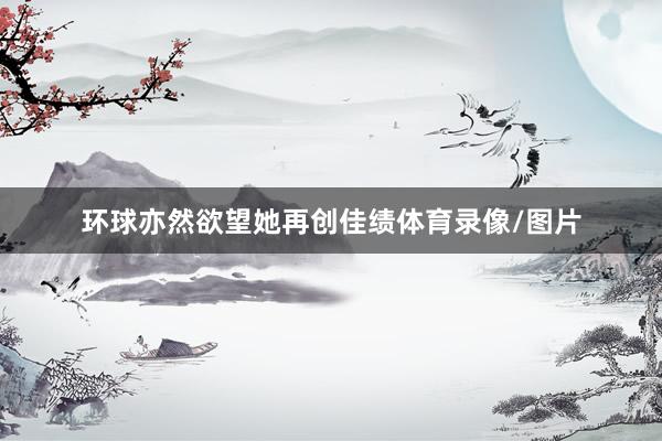 环球亦然欲望她再创佳绩体育录像/图片