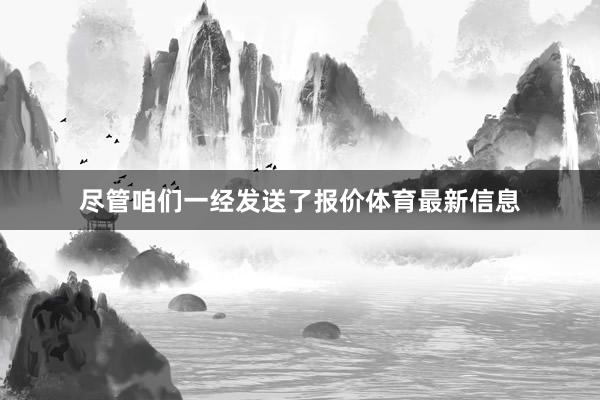 尽管咱们一经发送了报价体育最新信息
