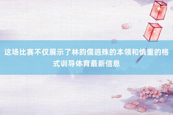 这场比赛不仅展示了林昀儒迥殊的本领和慎重的格式训导体育最新信息