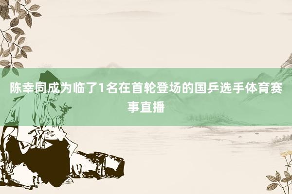 陈幸同成为临了1名在首轮登场的国乒选手体育赛事直播