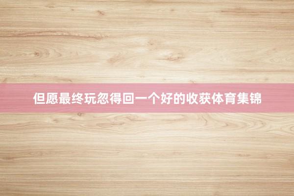 但愿最终玩忽得回一个好的收获体育集锦