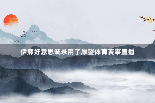 伊藤好意思诚录用了厚望体育赛事直播