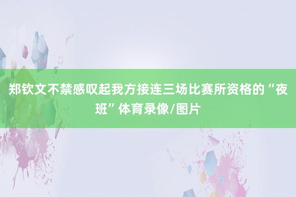 郑钦文不禁感叹起我方接连三场比赛所资格的“夜班”体育录像/图片