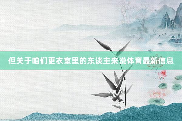 但关于咱们更衣室里的东谈主来说体育最新信息