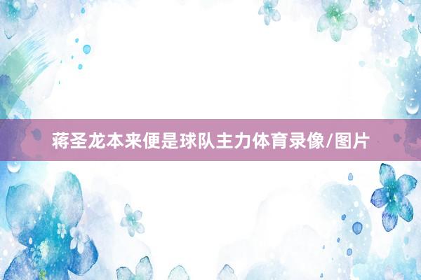 蒋圣龙本来便是球队主力体育录像/图片