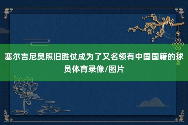 塞尔吉尼奥照旧胜仗成为了又名领有中国国籍的球员体育录像/图片