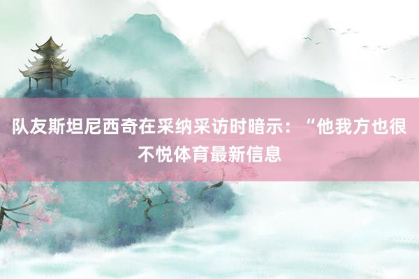 队友斯坦尼西奇在采纳采访时暗示：“他我方也很不悦体育最新信息
