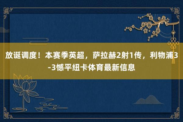 放诞调度！本赛季英超，萨拉赫2射1传，利物浦3-3憾平纽卡体育最新信息