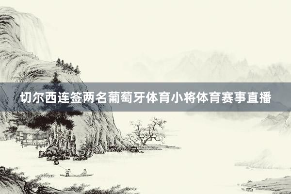 切尔西连签两名葡萄牙体育小将体育赛事直播