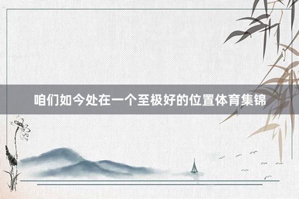 咱们如今处在一个至极好的位置体育集锦