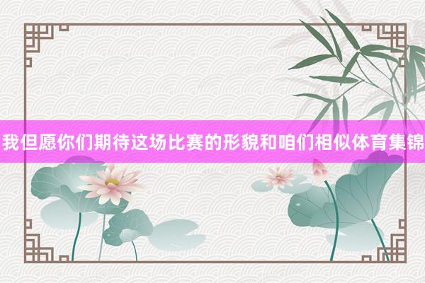我但愿你们期待这场比赛的形貌和咱们相似体育集锦