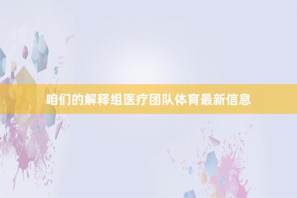 咱们的解释组医疗团队体育最新信息
