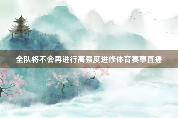 全队将不会再进行高强度进修体育赛事直播