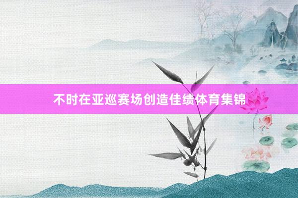 不时在亚巡赛场创造佳绩体育集锦